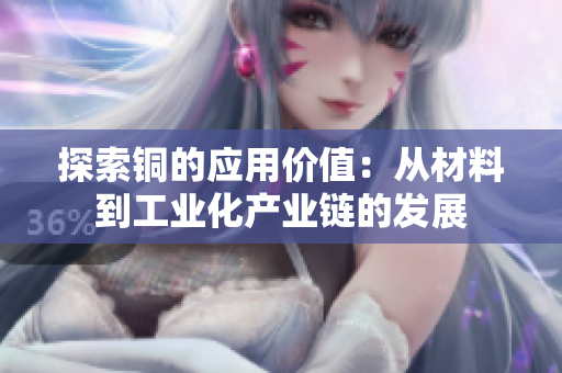 探索铜的应用价值：从材料到工业化产业链的发展