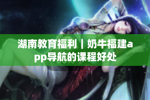 湖南教育福利｜奶牛福建app导航的课程好处