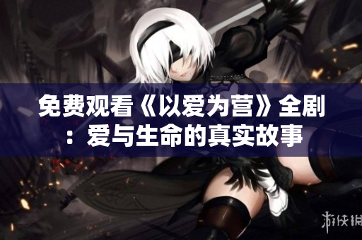 免费观看《以爱为营》全剧：爱与生命的真实故事