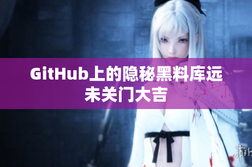 GitHub上的隐秘黑料库远未关门大吉