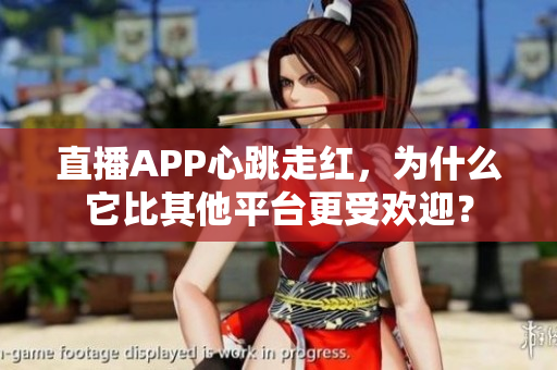 直播APP心跳走红，为什么它比其他平台更受欢迎？