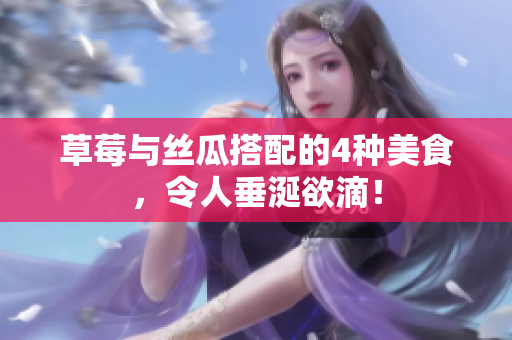 草莓与丝瓜搭配的4种美食，令人垂涎欲滴！