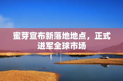 蜜芽宣布新落地地点，正式进军全球市场