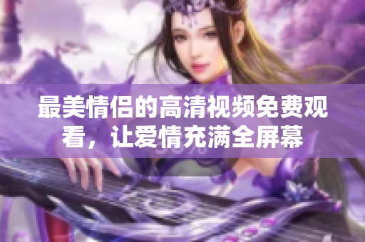 最美情侣的高清视频免费观看，让爱情充满全屏幕