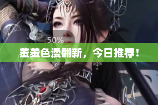 羞羞色漫翻新，今日推荐！