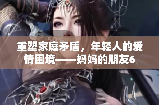 重塑家庭矛盾，年轻人的爱情困境——妈妈的朋友6