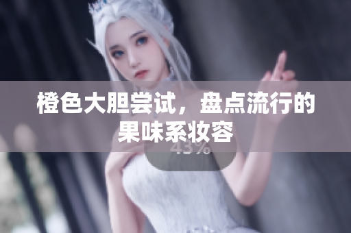 橙色大胆尝试，盘点流行的果味系妆容