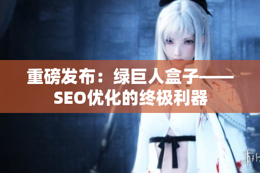 重磅发布：绿巨人盒子——SEO优化的终极利器