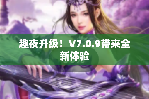 趣夜升级！V7.0.9带来全新体验
