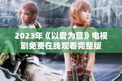 2023年《以爱为营》电视剧免费在线观看完整版