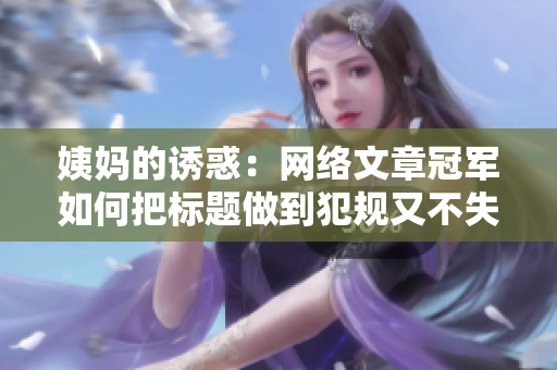姨妈的诱惑：网络文章冠军如何把标题做到犯规又不失吸引？