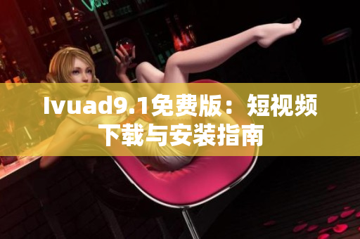 Ivuad9.1免费版：短视频下载与安装指南