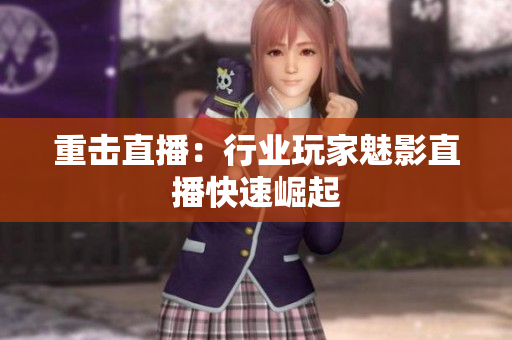 重击直播：行业玩家魅影直播快速崛起