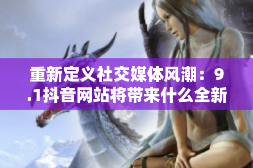 重新定义社交媒体风潮：9.1抖音网站将带来什么全新的体验？