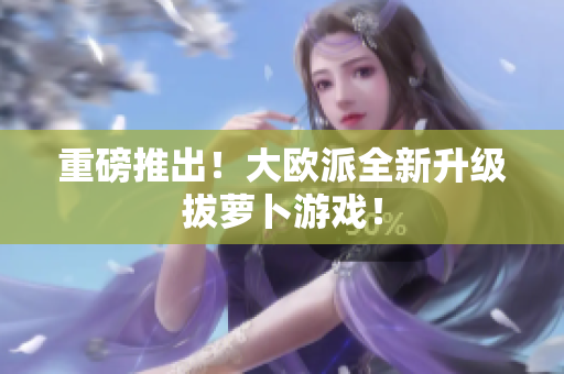 重磅推出！大欧派全新升级拔萝卜游戏！