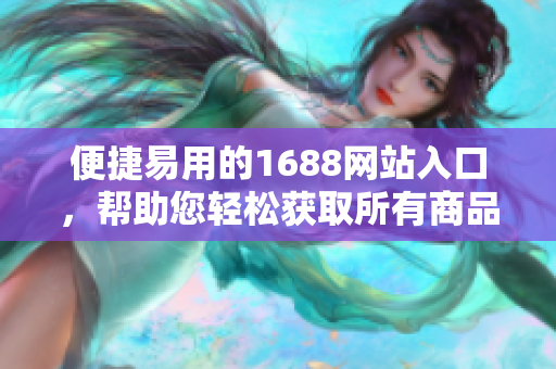 便捷易用的1688网站入口，帮助您轻松获取所有商品信息