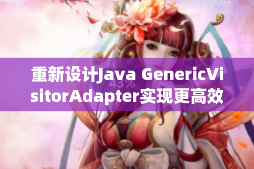 重新设计Java GenericVisitorAdapter实现更高效访问