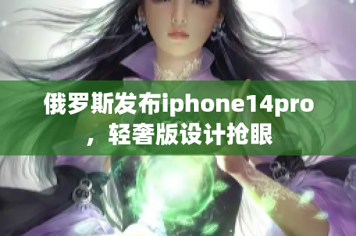 俄罗斯发布iphone14pro，轻奢版设计抢眼