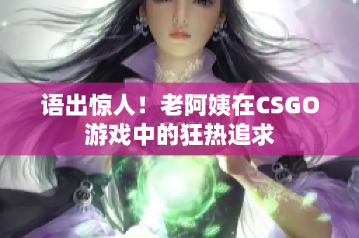语出惊人！老阿姨在CSGO游戏中的狂热追求