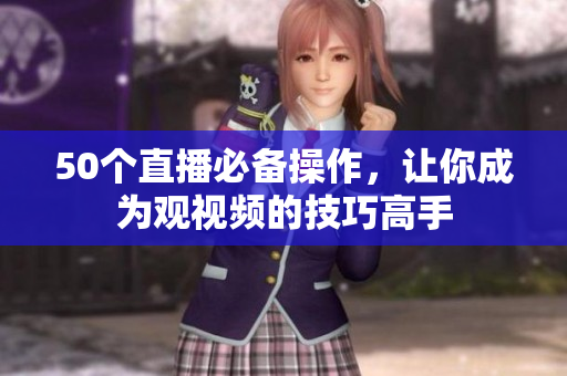 50个直播必备操作，让你成为观视频的技巧高手