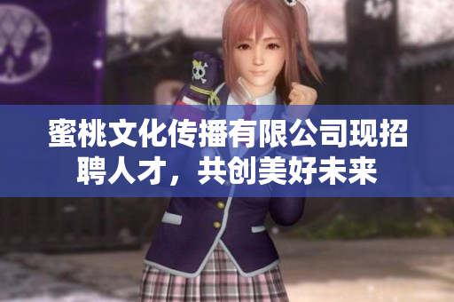 蜜桃文化传播有限公司现招聘人才，共创美好未来