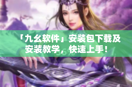「九幺软件」安装包下载及安装教学，快速上手！