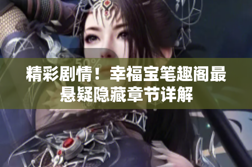精彩剧情！幸福宝笔趣阁最悬疑隐藏章节详解