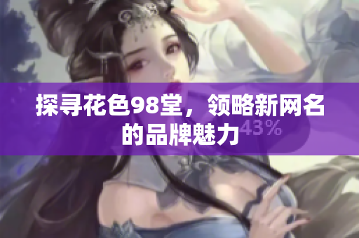 探寻花色98堂，领略新网名的品牌魅力