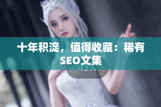 十年积淀，值得收藏：稀有SEO文集