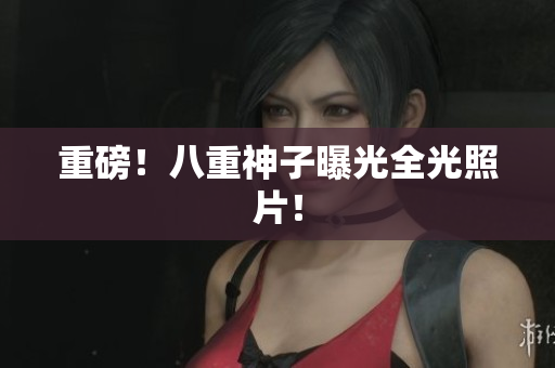 重磅！八重神子曝光全光照片！