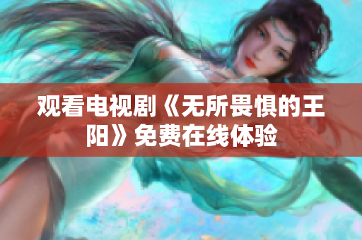 观看电视剧《无所畏惧的王阳》免费在线体验