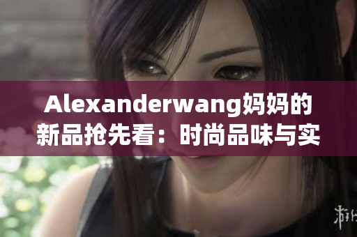 Alexanderwang妈妈的新品抢先看：时尚品味与实用性完美融合
