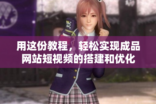 用这份教程，轻松实现成品网站短视频的搭建和优化