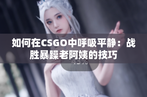 如何在CSGO中呼吸平静：战胜暴躁老阿姨的技巧