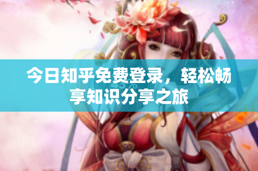 今日知乎免费登录，轻松畅享知识分享之旅