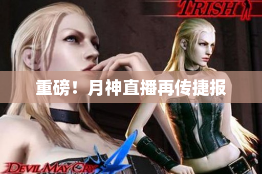 重磅！月神直播再传捷报
