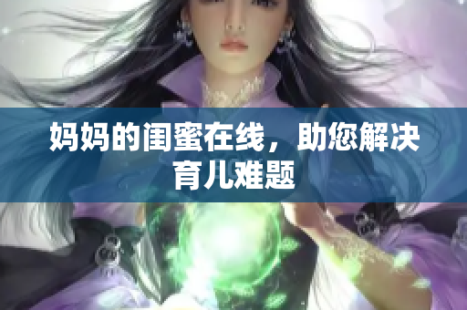 妈妈的闺蜜在线，助您解决育儿难题