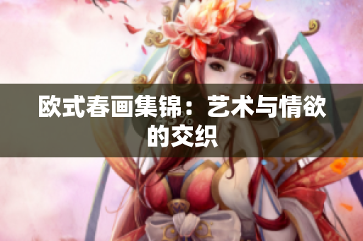 欧式春画集锦：艺术与情欲的交织
