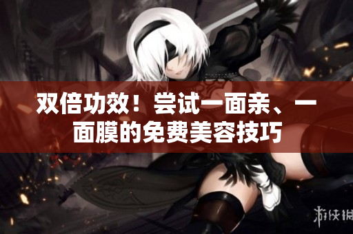 双倍功效！尝试一面亲、一面膜的免费美容技巧