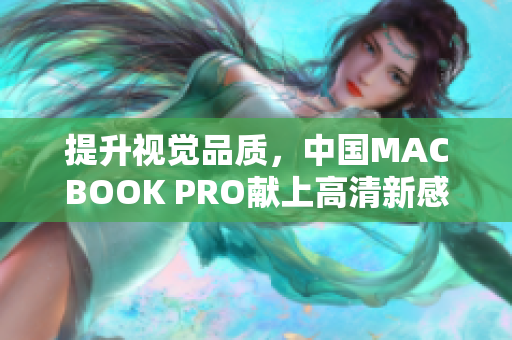 提升视觉品质，中国MACBOOK PRO献上高清新感受