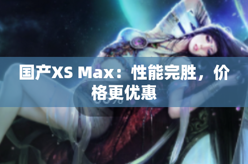 国产XS Max：性能完胜，价格更优惠