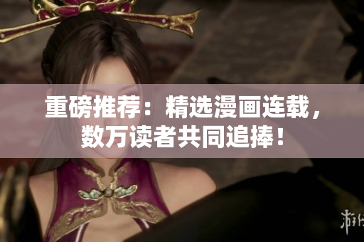 重磅推荐：精选漫画连载，数万读者共同追捧！