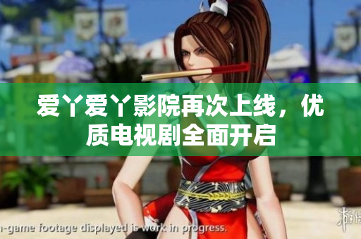 爱丫爱丫影院再次上线，优质电视剧全面开启