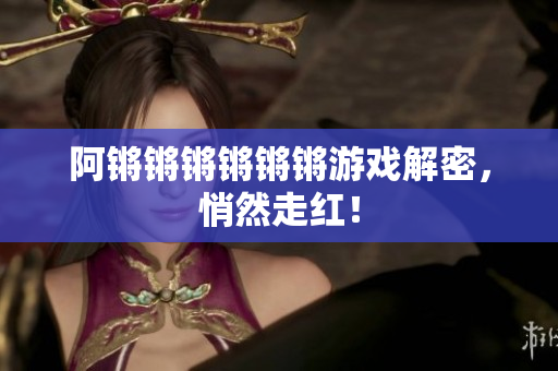 阿锵锵锵锵锵锵游戏解密，悄然走红！