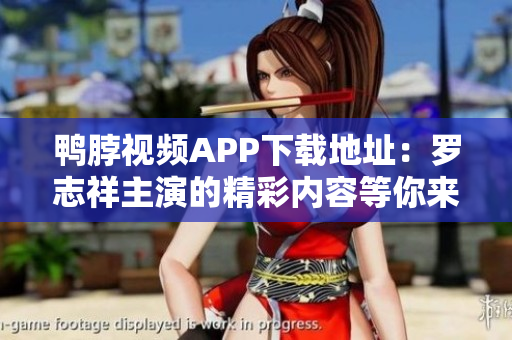 鸭脖视频APP下载地址：罗志祥主演的精彩内容等你来体验！