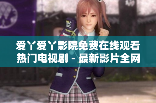 爱丫爱丫影院免费在线观看热门电视剧 - 最新影片全网同步更新！