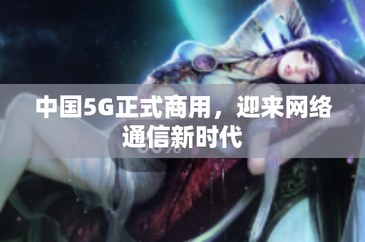 中国5G正式商用，迎来网络通信新时代