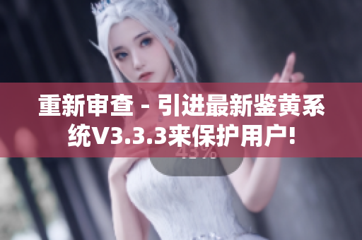重新审查 - 引进最新鉴黄系统V3.3.3来保护用户!