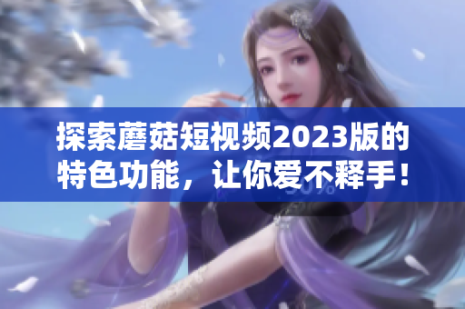 探索蘑菇短视频2023版的特色功能，让你爱不释手！