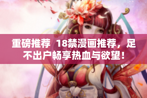 重磅推荐  18禁漫画推荐，足不出户畅享热血与欲望！